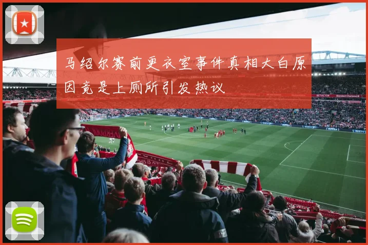 马绍尔赛前更衣室事件真相大白原因竟是上厕所引发热议