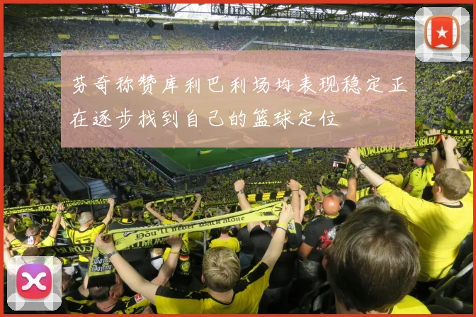 芬奇称赞库利巴利场均表现稳定正在逐步找到自己的篮球定位