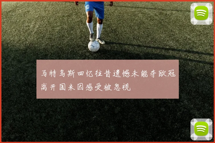 马特乌斯回忆往昔遗憾未能夺欧冠离开国米因感受被忽视