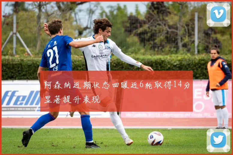 阿森纳近期状态回暖近6轮取得14分显著提升表现