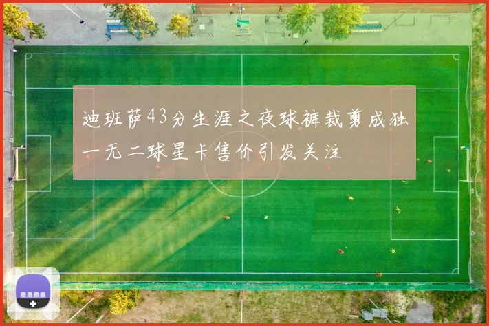 迪班萨43分生涯之夜球裤裁剪成独一无二球星卡售价引发关注