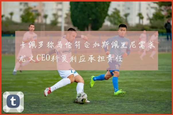 卡佩罗称马伦符合加斯佩里尼需求尤文CEO科莫利应承担责任