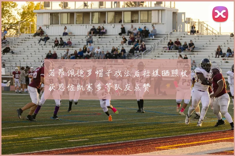 若昂佩德罗帽子戏法后社媒晒照收获恩佐凯塞多等队友点赞