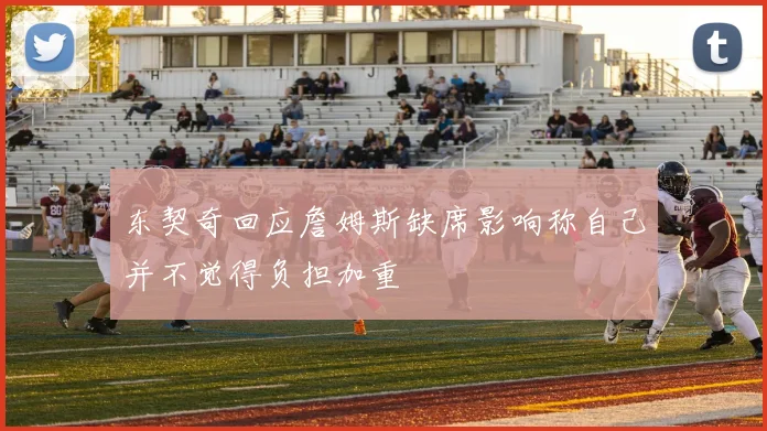东契奇回应詹姆斯缺席影响称自己并不觉得负担加重