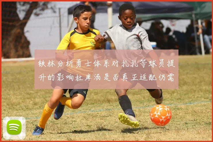 铁林分析勇士体系对扎扎等球员提升的影响杜库汤是否真正适配仍需探讨