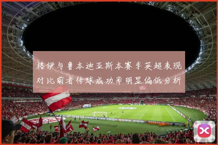 格伊与鲁本迪亚斯本赛季英超表现对比前者传球成功率明显偏低分析
