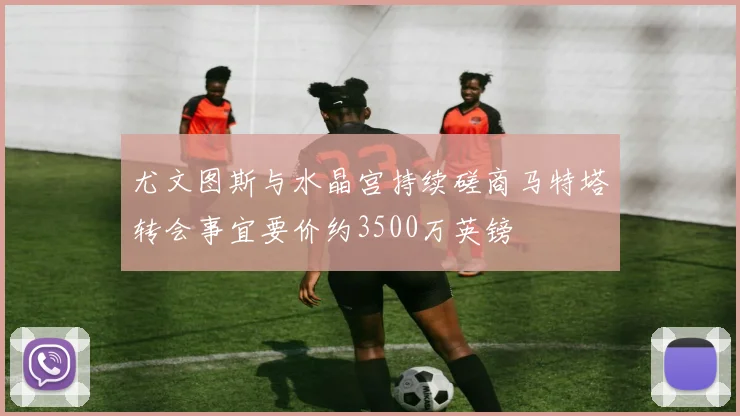 尤文图斯与水晶宫持续磋商马特塔转会事宜要价约3500万英镑