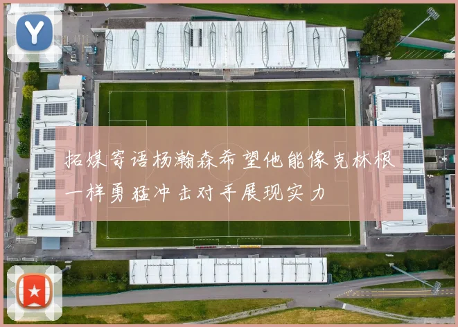 拓媒寄语杨瀚森希望他能像克林根一样勇猛冲击对手展现实力