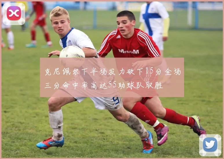 克尼佩尔下半场发力砍下15分全场三分命中率高达55助球队取胜