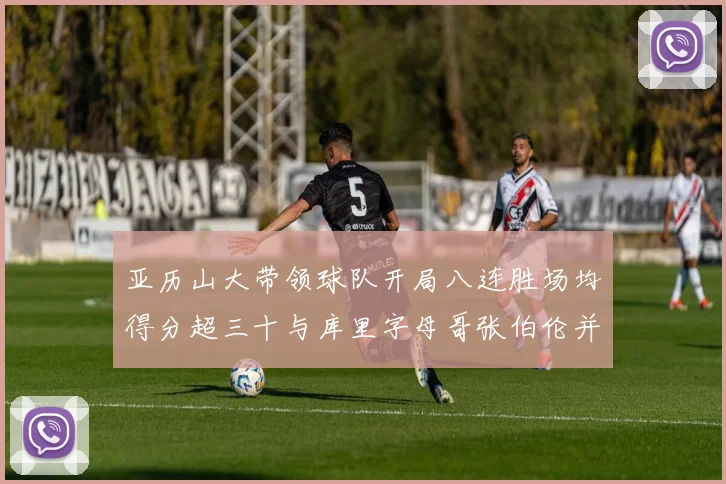 亚历山大带领球队开局八连胜场均得分超三十与库里字母哥张伯伦并肩争锋