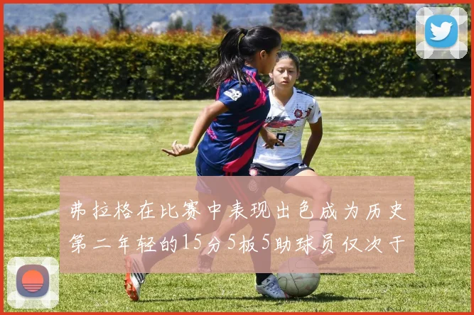 弗拉格在比赛中表现出色成为历史第二年轻的15分5板5助球员仅次于詹姆斯