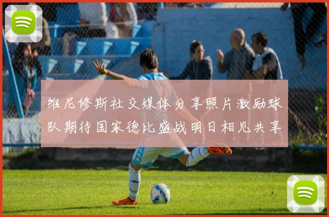 维尼修斯社交媒体分享照片激励球队期待国家德比盛战明日相见共享激情时刻