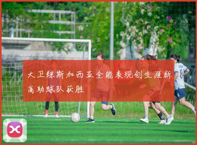 大卫琼斯加西亚全能表现创生涯新高助球队获胜