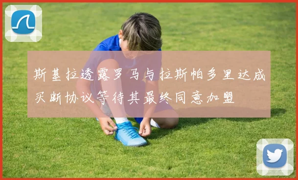 斯基拉透露罗马与拉斯帕多里达成买断协议等待其最终同意加盟