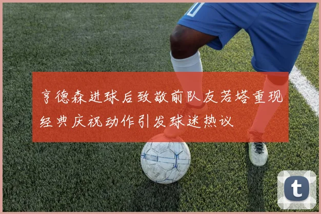 亨德森进球后致敬前队友若塔重现经典庆祝动作引发球迷热议