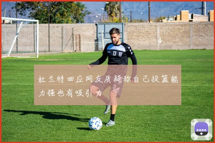 杜兰特回应网友质疑称自己投篮能力强也有吸引力