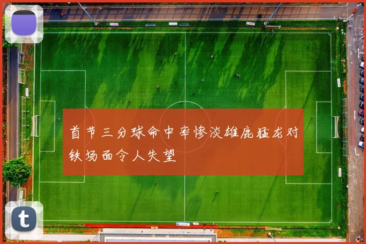 首节三分球命中率惨淡雄鹿猛龙对铁场面令人失望