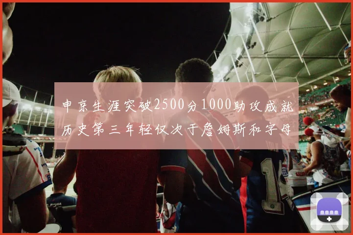 申京生涯突破2500分1000助攻成就历史第三年轻仅次于詹姆斯和字母哥