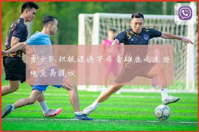 勇士队积极追逐字母哥雄鹿尚未拒绝交易提议