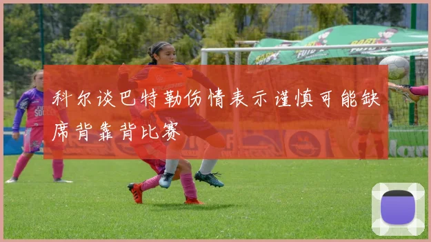 科尔谈巴特勒伤情表示谨慎可能缺席背靠背比赛