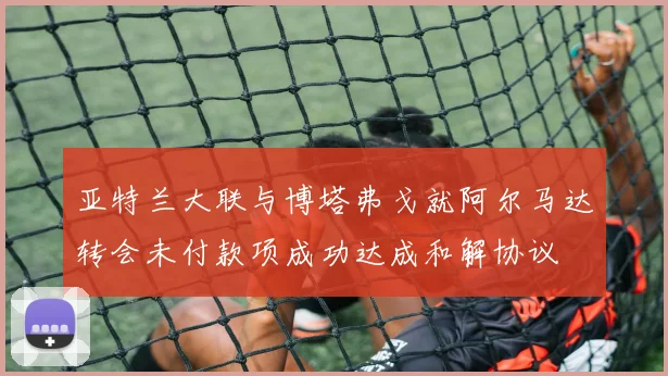 亚特兰大联与博塔弗戈就阿尔马达转会未付款项成功达成和解协议