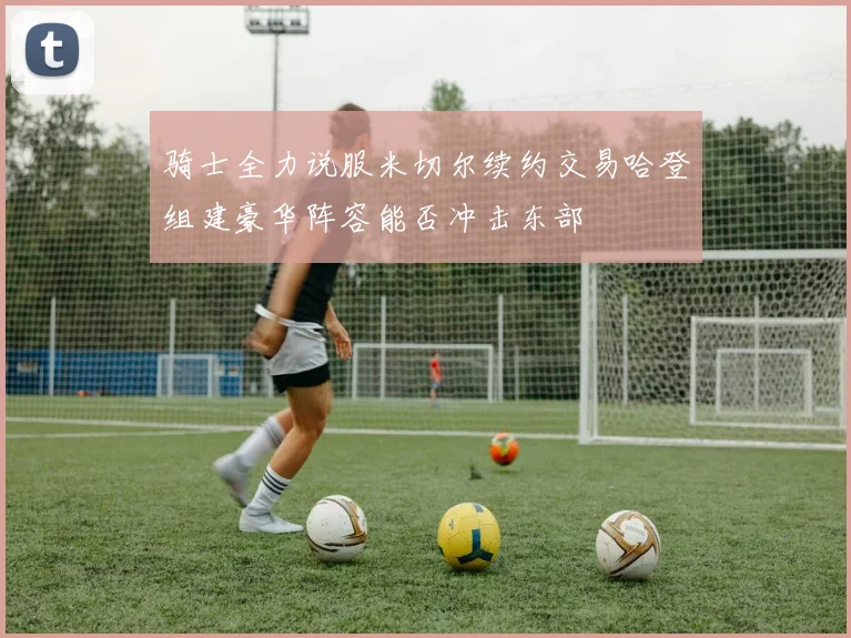 骑士全力说服米切尔续约交易哈登组建豪华阵容能否冲击东部