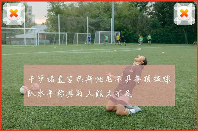 卡萨诺直言巴斯托尼不具备顶级球队水平称其盯人能力不足