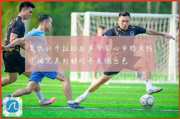 复仇公牛拉松发声今日心中怒火防守端完美封锁对手表现出色