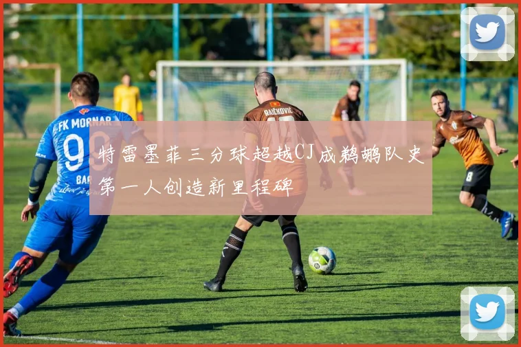 特雷墨菲三分球超越CJ成鹈鹕队史第一人创造新里程碑