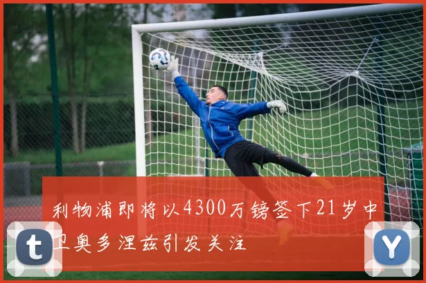 利物浦即将以4300万镑签下21岁中卫奥多涅兹引发关注