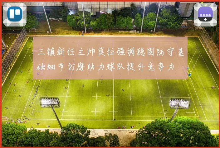 三镇新任主帅莫拉强调稳固防守基础细节打磨助力球队提升竞争力