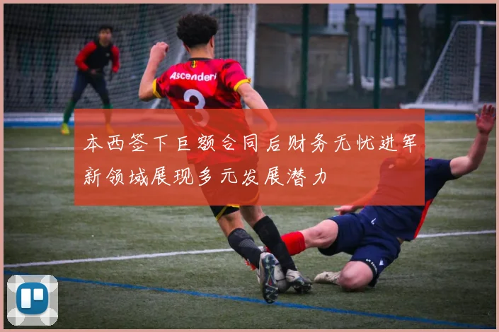 本西签下巨额合同后财务无忧进军新领域展现多元发展潜力