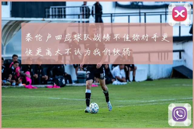 泰伦卢回应球队战绩不佳称对手更快更高大不认为我们软弱