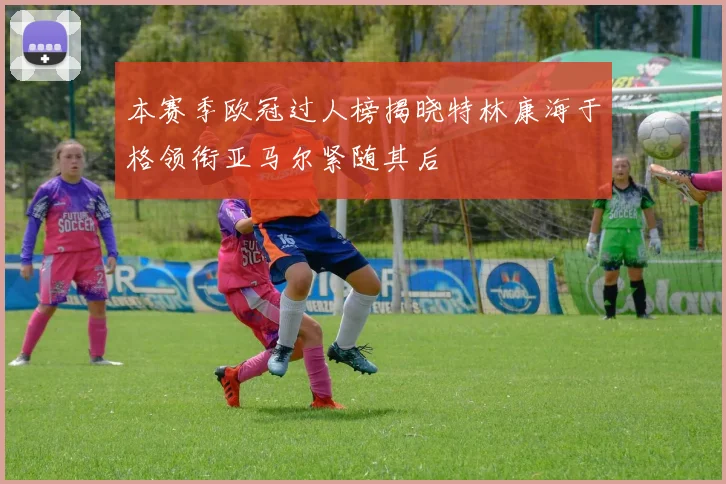 本赛季欧冠过人榜揭晓特林康海于格领衔亚马尔紧随其后