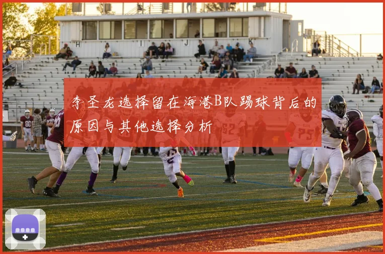 李圣龙选择留在海港B队踢球背后的原因与其他选择分析