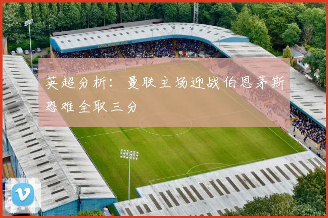 英超分析：曼联主场迎战伯恩茅斯恐难全取三分