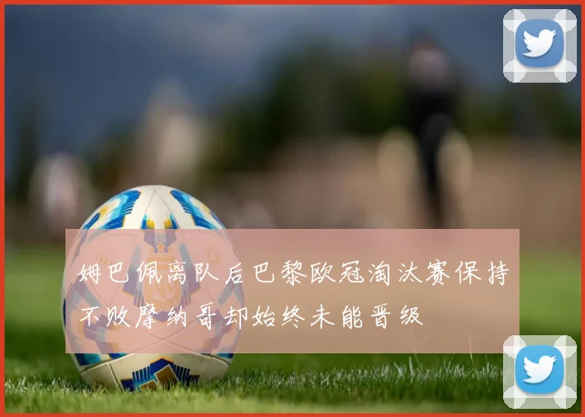 姆巴佩离队后巴黎欧冠淘汰赛保持不败摩纳哥却始终未能晋级