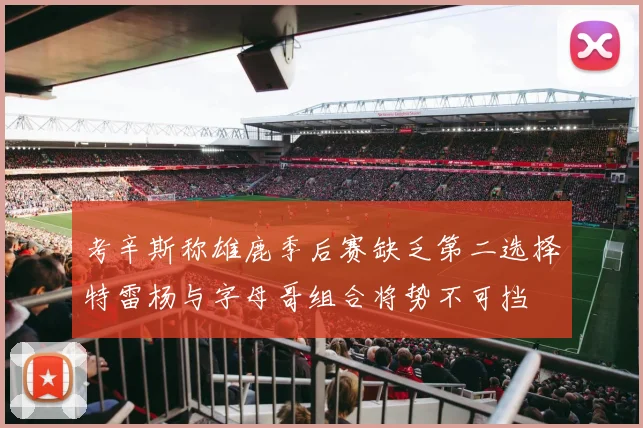考辛斯称雄鹿季后赛缺乏第二选择特雷杨与字母哥组合将势不可挡