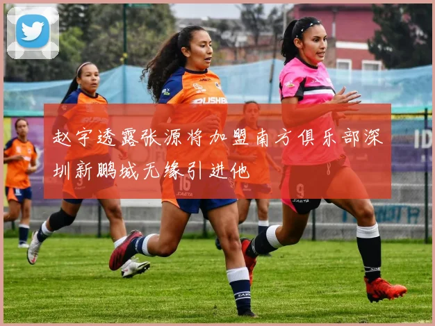 赵宇透露张源将加盟南方俱乐部深圳新鹏城无缘引进他
