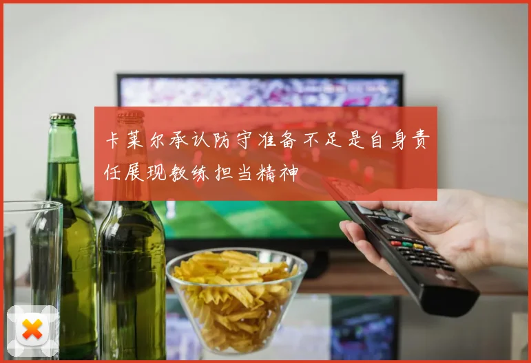 卡莱尔承认防守准备不足是自身责任展现教练担当精神
