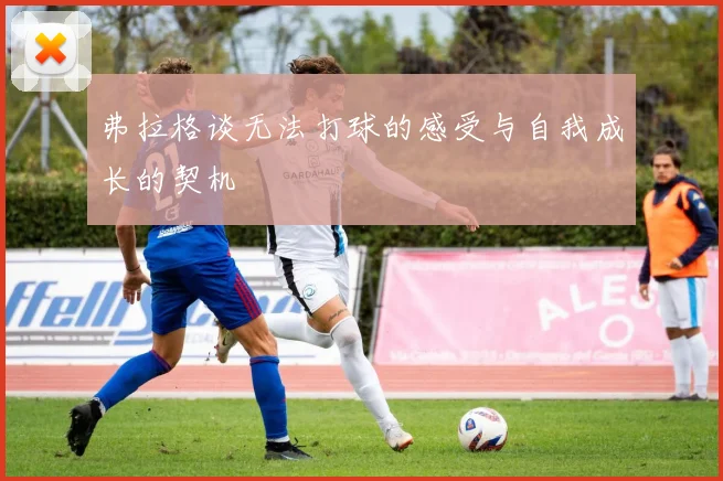 弗拉格谈无法打球的感受与自我成长的契机