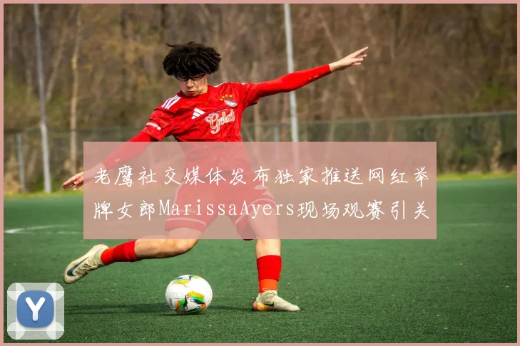 老鹰社交媒体发布独家推送网红举牌女郎MarissaAyers现场观赛引关注