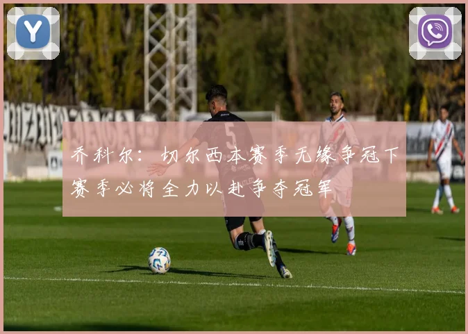 乔科尔：切尔西本赛季无缘争冠下赛季必将全力以赴争夺冠军