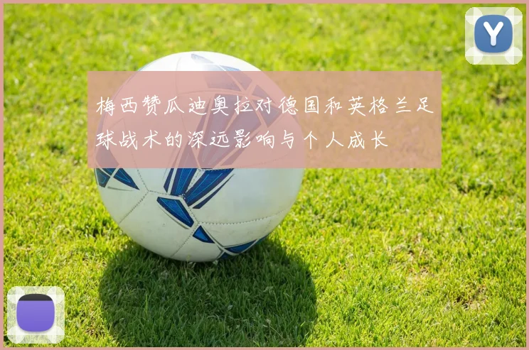梅西赞瓜迪奥拉对德国和英格兰足球战术的深远影响与个人成长