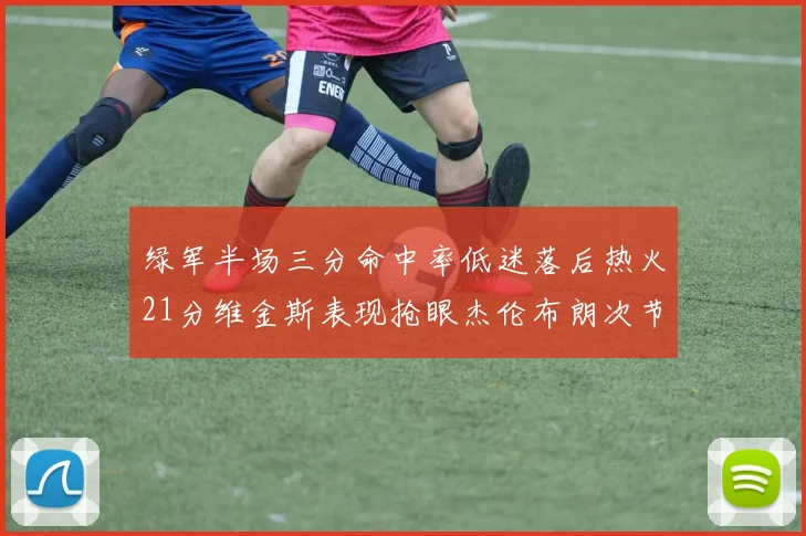 绿军半场三分命中率低迷落后热火21分维金斯表现抢眼杰伦布朗次节独得15分