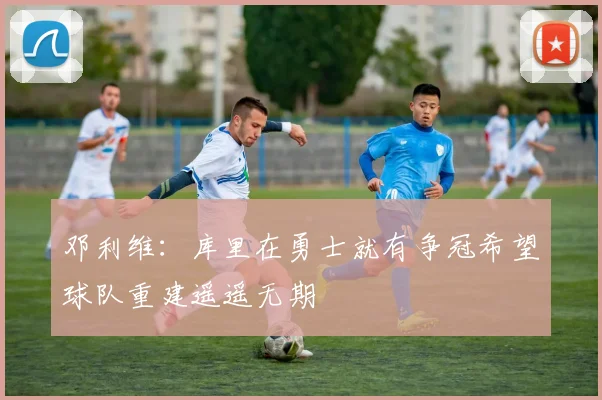 邓利维：库里在勇士就有争冠希望球队重建遥遥无期