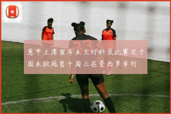 意甲主席宣布米兰对科莫比赛定于国米欧冠首个周三在圣西罗举行