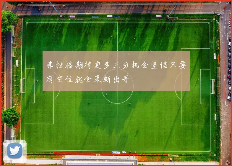 弗拉格期待更多三分机会坚信只要有空位就会果断出手