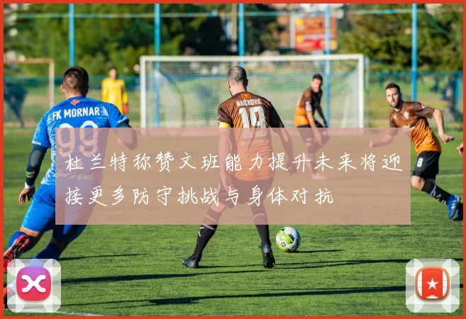 杜兰特称赞文班能力提升未来将迎接更多防守挑战与身体对抗