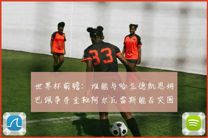 世界杯前瞻：谁能与哈兰德凯恩姆巴佩争夺金靴阿尔瓦雷斯能否突围